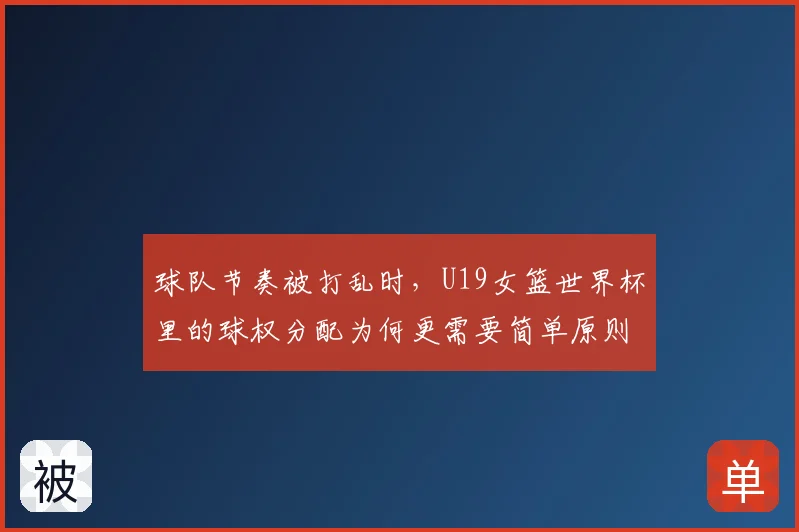 球队节奏被打乱时，U19女篮世界杯里的球权分配为何更需要简单原则