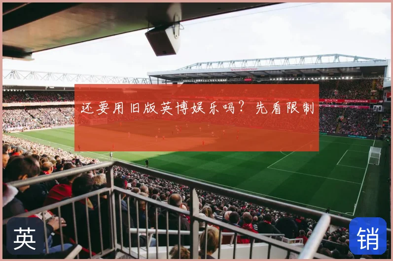 还要用旧版英博娱乐吗？先看限制